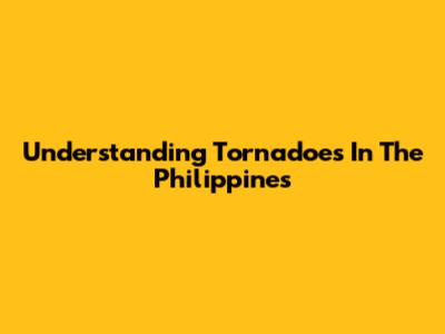 Understanding Tornadoes In The Philippines