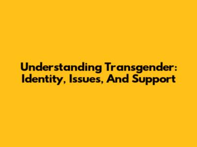 Understanding Transgender: Identity, Issues, And Support