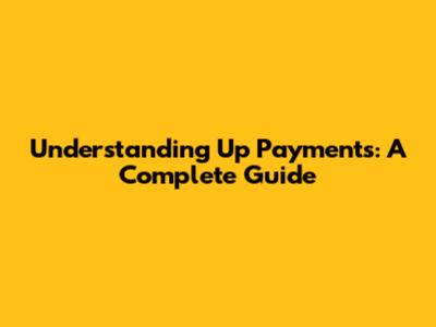 Understanding Up Payments: A Complete Guide