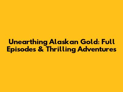 Unearthing Alaskan Gold: Full Episodes & Thrilling Adventures