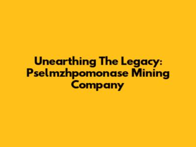 Unearthing The Legacy: Pselmzhpomonase Mining Company