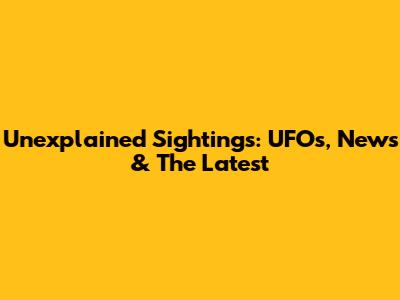 Unexplained Sightings: UFOs, News & The Latest