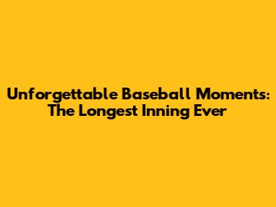 Unforgettable Baseball Moments: The Longest Inning Ever