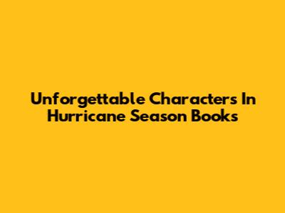 Unforgettable Characters In Hurricane Season Books