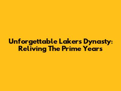 Unforgettable Lakers Dynasty: Reliving The Prime Years