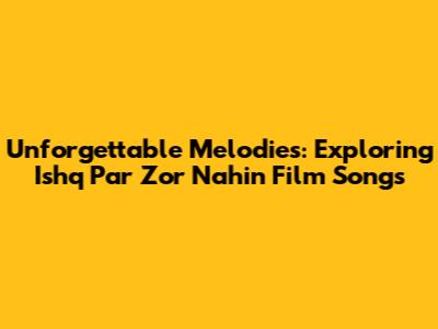 Unforgettable Melodies: Exploring 'Ishq Par Zor Nahin' Film Songs