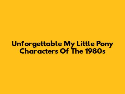 Unforgettable My Little Pony Characters Of The 1980s