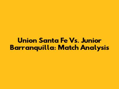 Union Santa Fe Vs. Junior Barranquilla: Match Analysis
