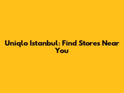 Uniqlo Istanbul: Find Stores Near You