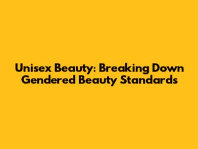 Unisex Beauty: Breaking Down Gendered Beauty Standards