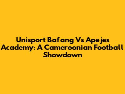 Unisport Bafang Vs Apejes Academy: A Cameroonian Football Showdown