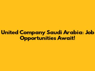 United Company Saudi Arabia: Job Opportunities Await!