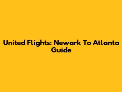 United Flights: Newark To Atlanta Guide