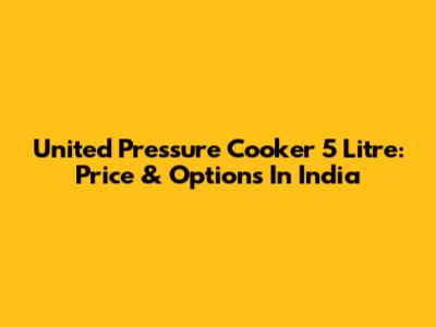 United Pressure Cooker 5 Litre: Price & Options In India