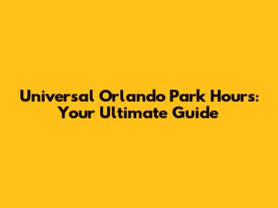 Universal Orlando Park Hours: Your Ultimate Guide