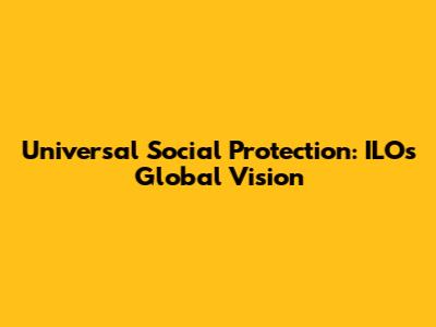 Universal Social Protection: ILO's Global Vision