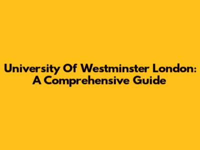University Of Westminster London: A Comprehensive Guide