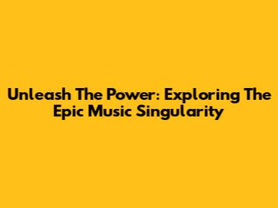 Unleash The Power: Exploring The Epic Music Singularity