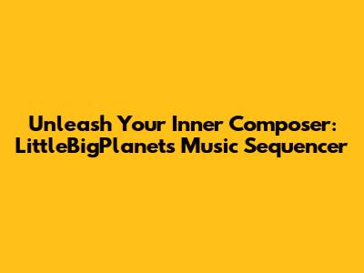 Unleash Your Inner Composer: LittleBigPlanet's Music Sequencer