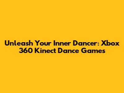 Unleash Your Inner Dancer: Xbox 360 Kinect Dance Games