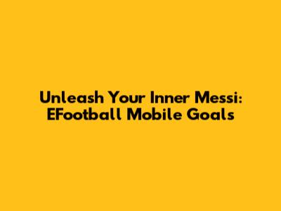 Unleash Your Inner Messi: EFootball Mobile Goals