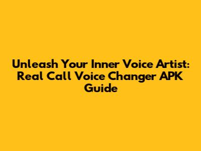 Unleash Your Inner Voice Artist: Real Call Voice Changer APK Guide