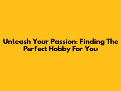 Unleash Your Passion: Finding The Perfect Hobby For You