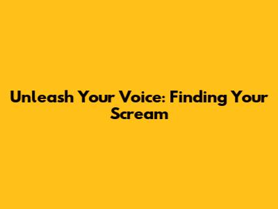 Unleash Your Voice: Finding Your Scream