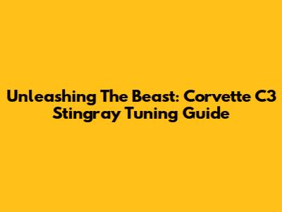 Unleashing The Beast: Corvette C3 Stingray Tuning Guide