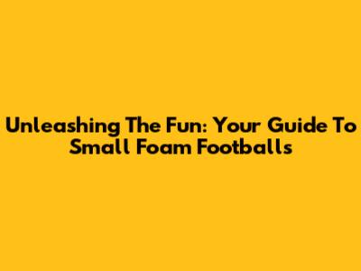 Unleashing The Fun: Your Guide To Small Foam Footballs
