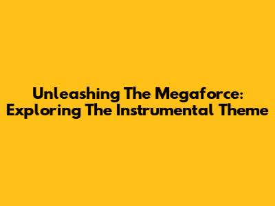 Unleashing The Megaforce: Exploring The Instrumental Theme