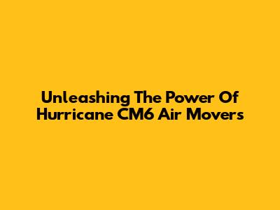 Unleashing The Power Of Hurricane CM6 Air Movers