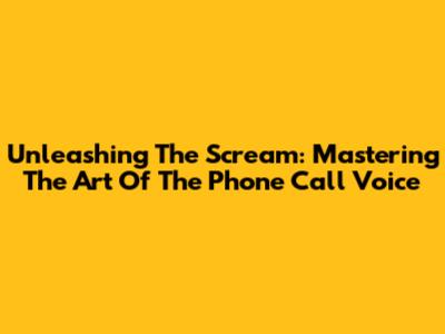 Unleashing The Scream: Mastering The Art Of The Phone Call Voice