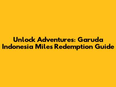 Unlock Adventures: Garuda Indonesia Miles Redemption Guide