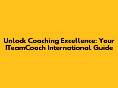 Unlock Coaching Excellence: Your ITeamCoach International Guide