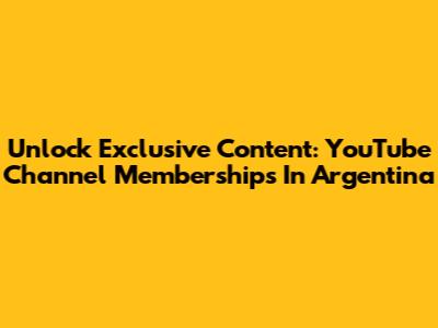 Unlock Exclusive Content: YouTube Channel Memberships In Argentina
