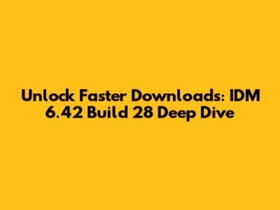 Unlock Faster Downloads: IDM 6.42 Build 28 Deep Dive