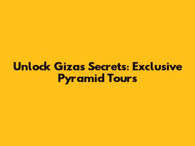 Unlock Giza's Secrets: Exclusive Pyramid Tours