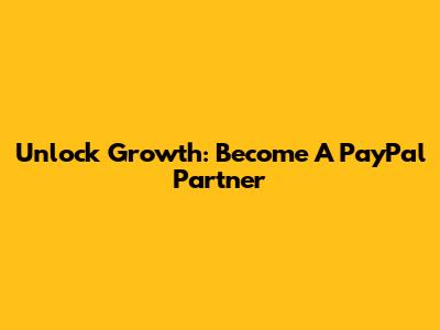 Unlock Growth: Become A PayPal Partner