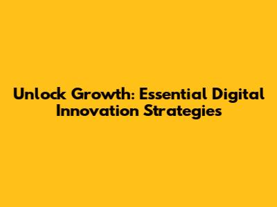 Unlock Growth: Essential Digital Innovation Strategies