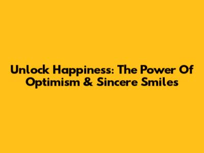 Unlock Happiness: The Power Of Optimism & Sincere Smiles