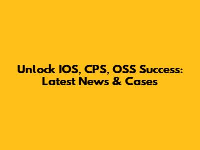 Unlock IOS, CPS, OSS Success: Latest News & Cases