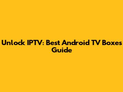 Unlock IPTV: Best Android TV Boxes Guide