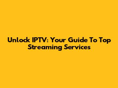 Unlock IPTV: Your Guide To Top Streaming Services
