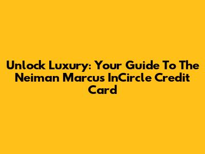 Unlock Luxury: Your Guide To The Neiman Marcus InCircle Credit Card