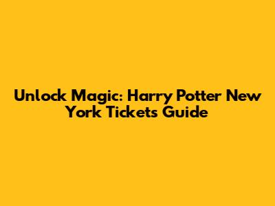 Unlock Magic: Harry Potter New York Tickets Guide