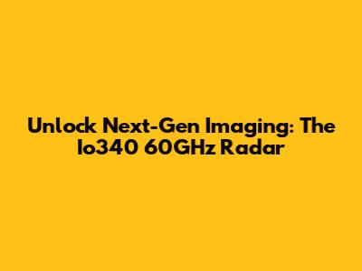 Unlock Next-Gen Imaging: The Io340 60GHz Radar