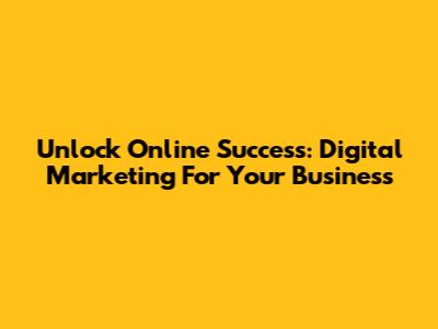 Unlock Online Success: Digital Marketing For Your Business