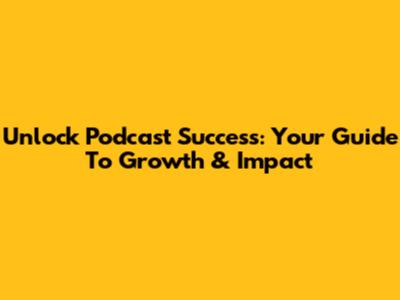 Unlock Podcast Success: Your Guide To Growth & Impact