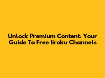 Unlock Premium Content: Your Guide To Free Iiroku Channels
